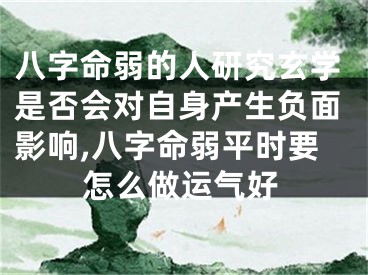八字命弱的人研究玄学是否会对自身产生负面影响,八字命弱平时要怎么做运气好