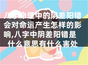八字命理中的阴差阳错会对命运产生怎样的影响,八字中阴差阳错是什么意思有什么害处