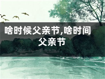 啥时候父亲节,啥时间父亲节