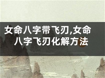 女命八字带飞刃,女命八字飞刃化解方法