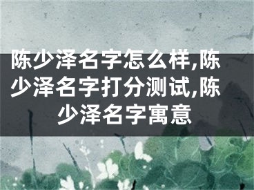 陈少泽名字怎么样,陈少泽名字打分测试,陈少泽名字寓意