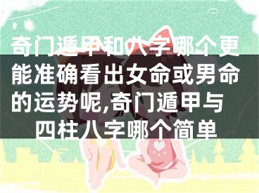奇门遁甲和八字哪个更能准确看出女命或男命的运势呢,奇门遁甲与四柱八字哪个简单