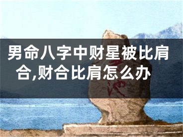 男命八字中财星被比肩合,财合比肩怎么办