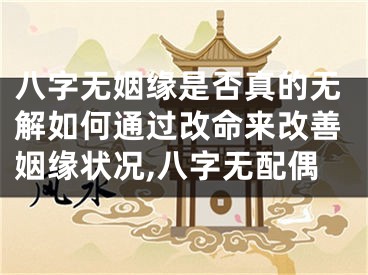 八字无姻缘是否真的无解如何通过改命来改善姻缘状况,八字无配偶