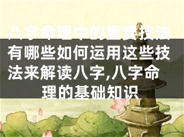 八字命理中的重要技法有哪些如何运用这些技法来解读八字,八字命理的基础知识