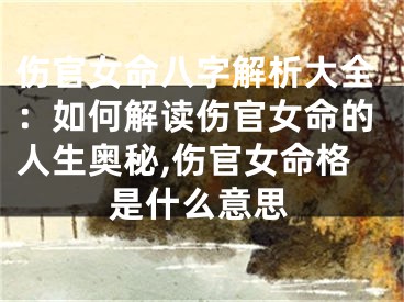 伤官女命八字解析大全：如何解读伤官女命的人生奥秘,伤官女命格是什么意思