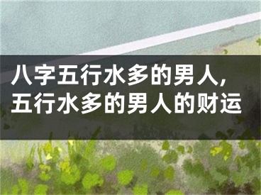 八字五行水多的男人,五行水多的男人的财运