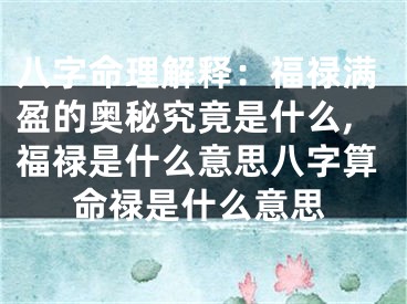 八字命理解释：福禄满盈的奥秘究竟是什么,福禄是什么意思八字算命禄是什么意思