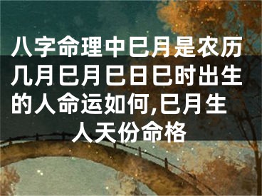 八字命理中巳月是农历几月巳月巳日巳时出生的人命运如何,巳月生人天份命格