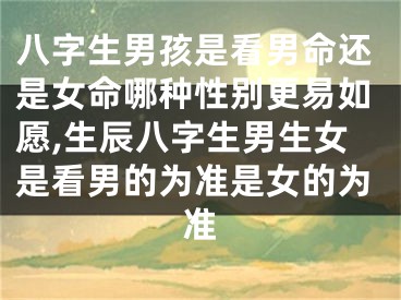 八字生男孩是看男命还是女命哪种性别更易如愿,生辰八字生男生女是看男的为准是女的为准