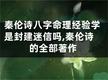 秦伦诗八字命理经验学是封建迷信吗,秦伦诗的全部著作