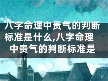 八字命理中贵气的判断标准是什么,八字命理中贵气的判断标准是