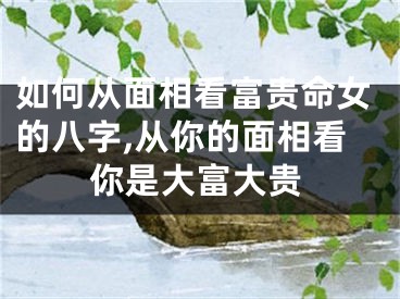 如何从面相看富贵命女的八字,从你的面相看你是大富大贵