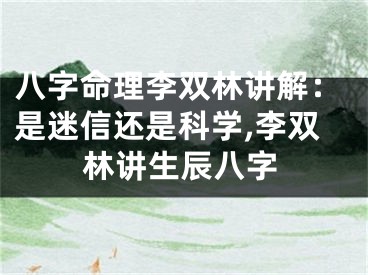 八字命理李双林讲解：是迷信还是科学,李双林讲生辰八字