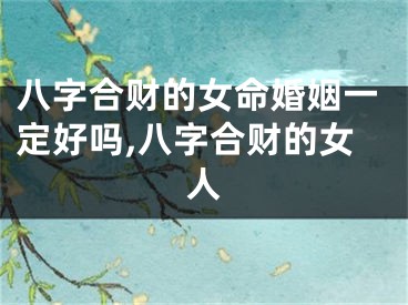八字合财的女命婚姻一定好吗,八字合财的女人