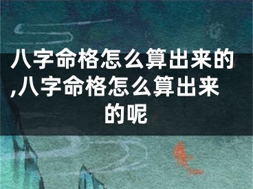 八字命格怎么算出来的,八字命格怎么算出来的呢
