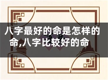 八字最好的命是怎样的命,八字比较好的命