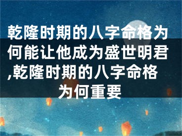 乾隆时期的八字命格为何能让他成为盛世明君,乾隆时期的八字命格为何重要