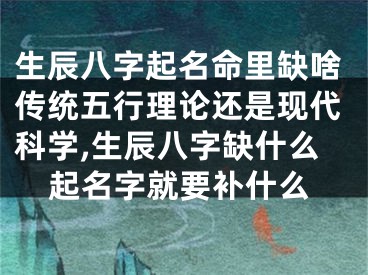 生辰八字起名命里缺啥传统五行理论还是现代科学,生辰八字缺什么起名字就要补什么