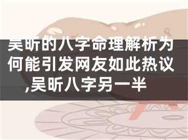 吴昕的八字命理解析为何能引发网友如此热议,吴昕八字另一半