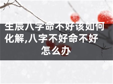 生辰八字命不好该如何化解,八字不好命不好怎么办