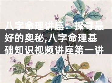 八字命理讲座：探寻最好的奥秘,八字命理基础知识视频讲座第一讲