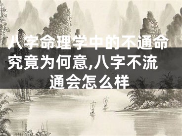 八字命理学中的不通命究竟为何意,八字不流通会怎么样
