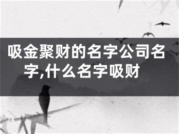 吸金聚财的名字公司名字,什么名字吸财