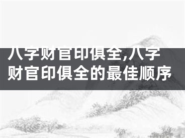 八字财官印俱全,八字财官印俱全的最佳顺序