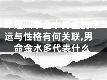 命理八字金水男生的命运与性格有何关联,男命金水多代表什么