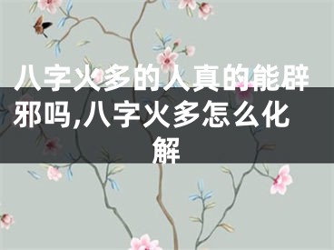 八字火多的人真的能辟邪吗,八字火多怎么化解