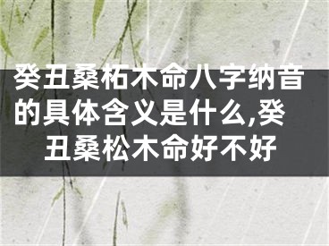 癸丑桑柘木命八字纳音的具体含义是什么,癸丑桑松木命好不好