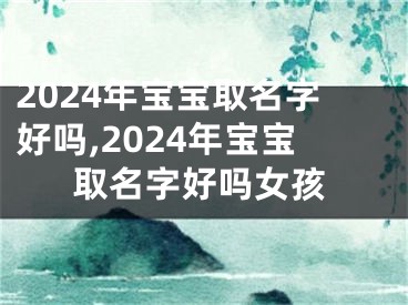 2024年宝宝取名字好吗,2024年宝宝取名字好吗女孩
