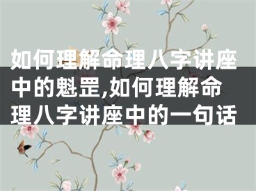 如何理解命理八字讲座中的魁罡,如何理解命理八字讲座中的一句话