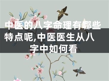 中医的八字命理有哪些特点呢,中医医生从八字中如何看