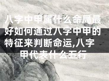 八字中甲属什么命局最好如何通过八字中甲的特征来判断命运,八字甲代表什么五行
