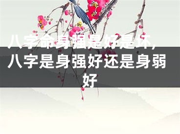 八字命身强是好是坏,八字是身强好还是身弱好
