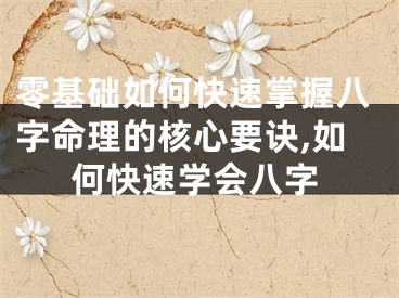 零基础如何快速掌握八字命理的核心要诀,如何快速学会八字