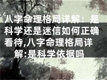 八字命理格局详解：是科学还是迷信如何正确看待,八字命理格局详解:是科学依据吗