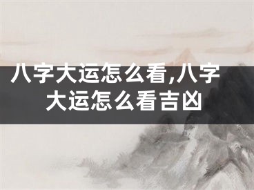 八字大运怎么看,八字大运怎么看吉凶