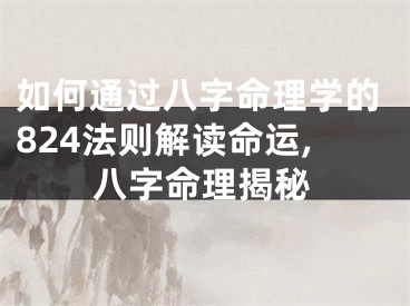 如何通过八字命理学的824法则解读命运,八字命理揭秘