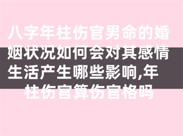 八字年柱伤官男命的婚姻状况如何会对其感情生活产生哪些影响,年柱伤官算伤官格吗