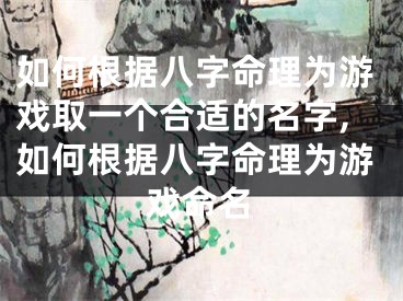 如何根据八字命理为游戏取一个合适的名字,如何根据八字命理为游戏命名