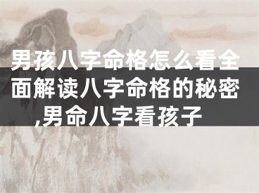 男孩八字命格怎么看全面解读八字命格的秘密,男命八字看孩子