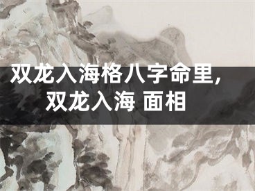 双龙入海格八字命里,双龙入海 面相
