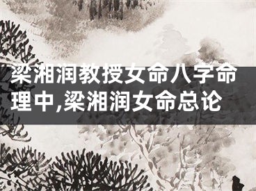 梁湘润教授女命八字命理中,梁湘润女命总论