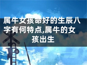 属牛女孩命好的生辰八字有何特点,属牛的女孩出生