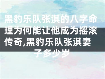 黑豹乐队张淇的八字命理为何能让他成为摇滚传奇,黑豹乐队张淇妻子多少岁