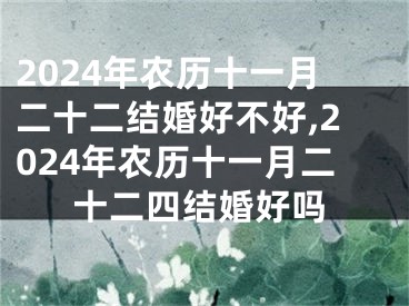 2024年农历十一月二十二结婚好不好,2024年农历十一月二十二四结婚好吗