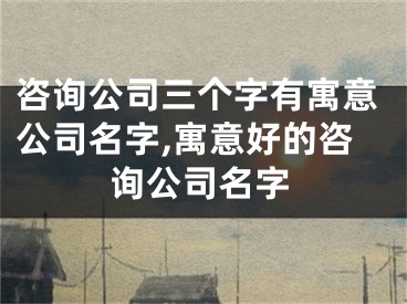 咨询公司三个字有寓意公司名字,寓意好的咨询公司名字
